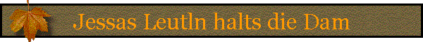 Jessas Leutln halts die Dam